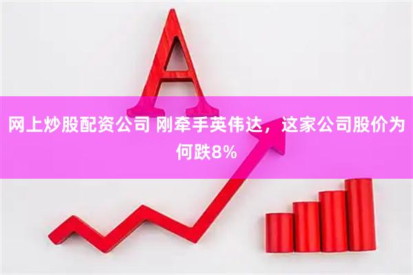 网上炒股配资公司 刚牵手英伟达，这家公司股价为何跌8%