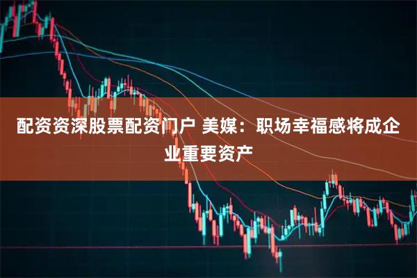 配资资深股票配资门户 美媒：职场幸福感将成企业重要资产