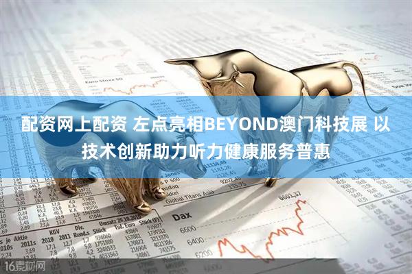 配资网上配资 左点亮相BEYOND澳门科技展 以技术创新助力听力健康服务普惠