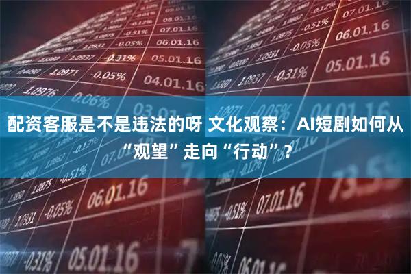 配资客服是不是违法的呀 文化观察：AI短剧如何从“观望”走向“行动”？