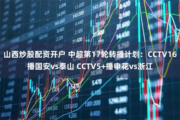 山西炒股配资开户 中超第17轮转播计划：CCTV16播国安vs泰山 CCTV5+播申花vs浙江