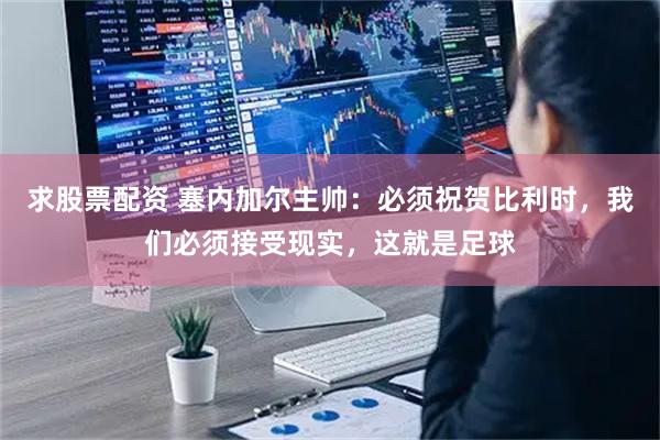 求股票配资 塞内加尔主帅：必须祝贺比利时，我们必须接受现实，这就是足球