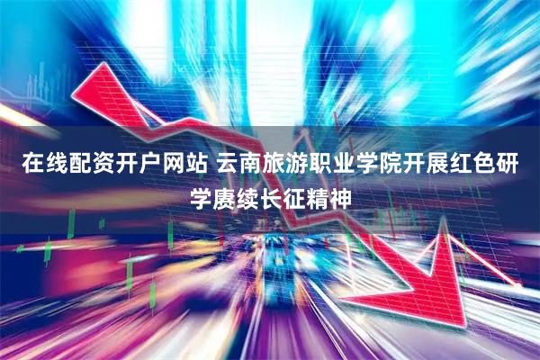 在线配资开户网站 云南旅游职业学院开展红色研学赓续长征精神